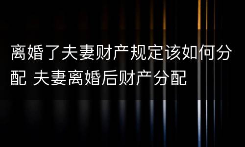 离婚了夫妻财产规定该如何分配 夫妻离婚后财产分配