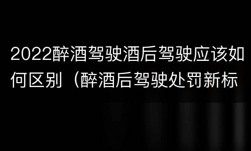 2022醉酒驾驶酒后驾驶应该如何区别（醉酒后驾驶处罚新标准2020）