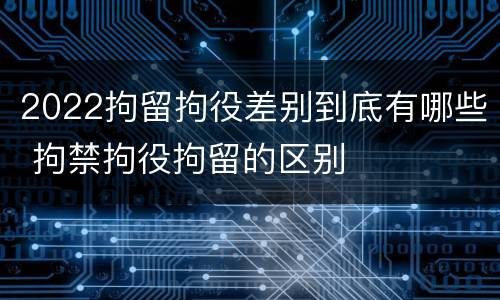 2022拘留拘役差别到底有哪些 拘禁拘役拘留的区别