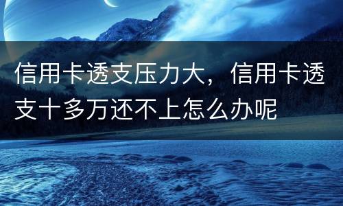 信用卡透支压力大，信用卡透支十多万还不上怎么办呢