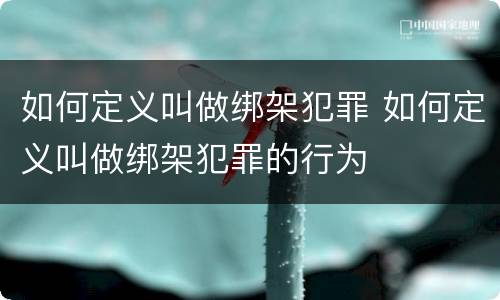 如何定义叫做绑架犯罪 如何定义叫做绑架犯罪的行为