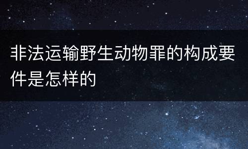 非法运输野生动物罪的构成要件是怎样的