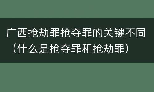 广西抢劫罪抢夺罪的关键不同（什么是抢夺罪和抢劫罪）