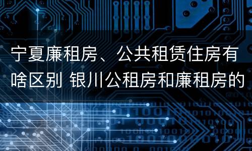 宁夏廉租房、公共租赁住房有啥区别 银川公租房和廉租房的区别