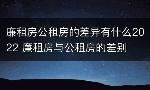 廉租房公租房的差异有什么2022 廉租房与公租房的差别