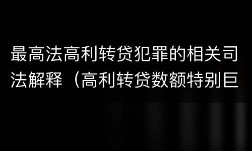 最高法高利转贷犯罪的相关司法解释（高利转贷数额特别巨大最新司法解释）