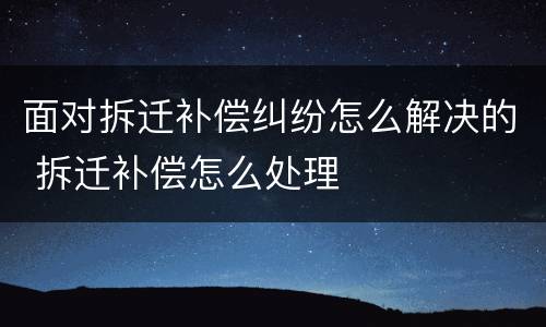 面对拆迁补偿纠纷怎么解决的 拆迁补偿怎么处理