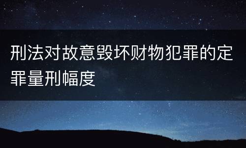 刑法对故意毁坏财物犯罪的定罪量刑幅度