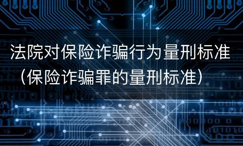 法院对保险诈骗行为量刑标准（保险诈骗罪的量刑标准）