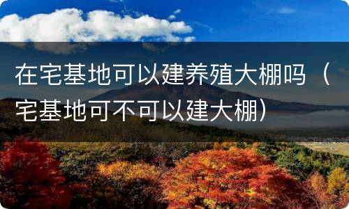 在宅基地可以建养殖大棚吗（宅基地可不可以建大棚）