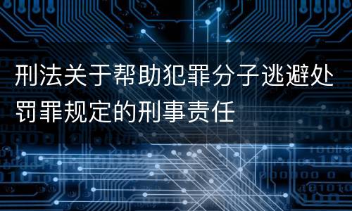 刑法关于帮助犯罪分子逃避处罚罪规定的刑事责任