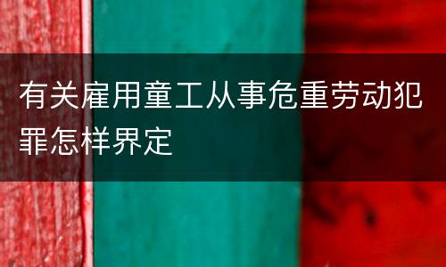 有关雇用童工从事危重劳动犯罪怎样界定