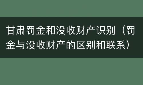 甘肃罚金和没收财产识别（罚金与没收财产的区别和联系）