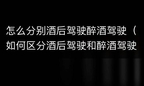 怎么分别酒后驾驶醉酒驾驶（如何区分酒后驾驶和醉酒驾驶）
