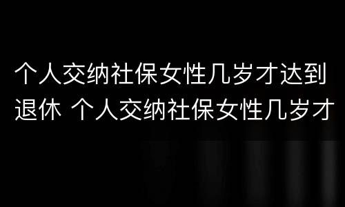 个人交纳社保女性几岁才达到退休 个人交纳社保女性几岁才达到退休条件