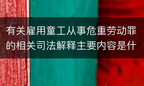 有关雇用童工从事危重劳动罪的相关司法解释主要内容是什么
