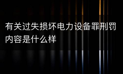 有关过失损坏电力设备罪刑罚内容是什么样