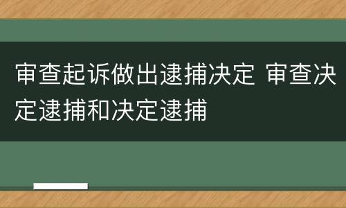 审查起诉做出逮捕决定 审查决定逮捕和决定逮捕