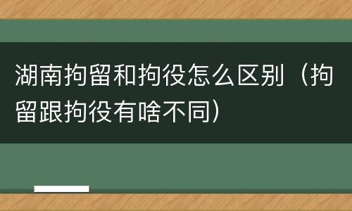 湖南拘留和拘役怎么区别（拘留跟拘役有啥不同）