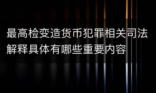 最高检变造货币犯罪相关司法解释具体有哪些重要内容