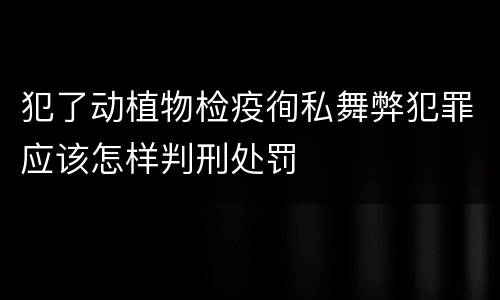 犯了动植物检疫徇私舞弊犯罪应该怎样判刑处罚