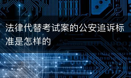 法律代替考试案的公安追诉标准是怎样的