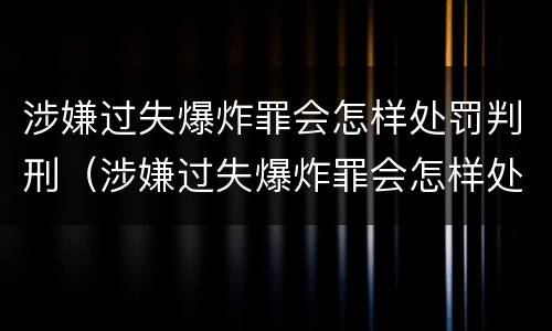 涉嫌过失爆炸罪会怎样处罚判刑（涉嫌过失爆炸罪会怎样处罚判刑吗）