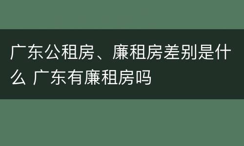 广东公租房、廉租房差别是什么 广东有廉租房吗