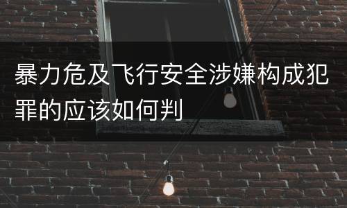 暴力危及飞行安全涉嫌构成犯罪的应该如何判