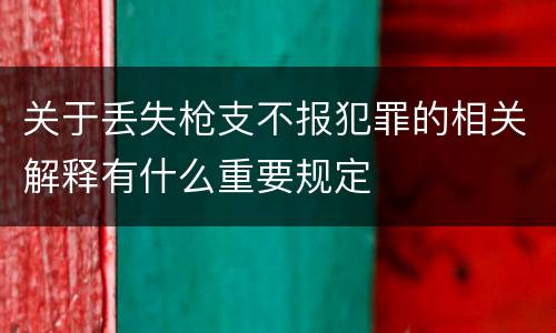 关于丢失枪支不报犯罪的相关解释有什么重要规定