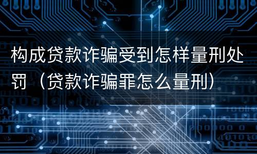 构成贷款诈骗受到怎样量刑处罚（贷款诈骗罪怎么量刑）