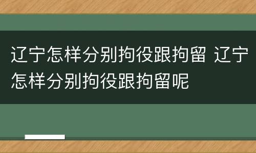 辽宁怎样分别拘役跟拘留 辽宁怎样分别拘役跟拘留呢