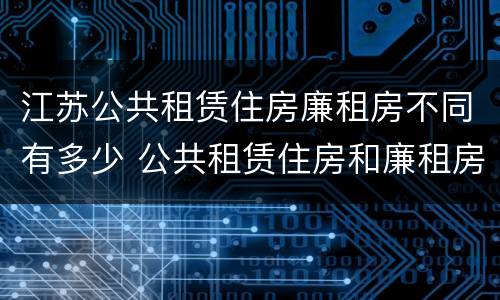 江苏公共租赁住房廉租房不同有多少 公共租赁住房和廉租房