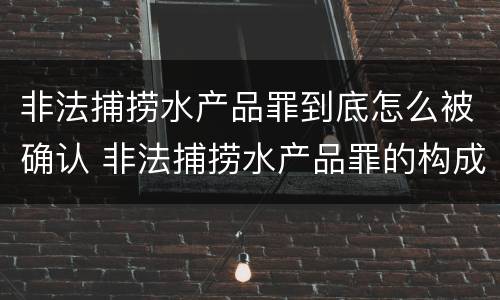 非法捕捞水产品罪到底怎么被确认 非法捕捞水产品罪的构成要件