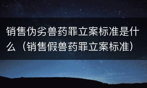 销售伪劣兽药罪立案标准是什么（销售假兽药罪立案标准）