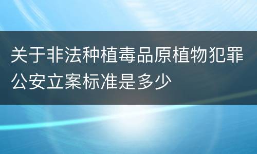 关于非法种植毒品原植物犯罪公安立案标准是多少