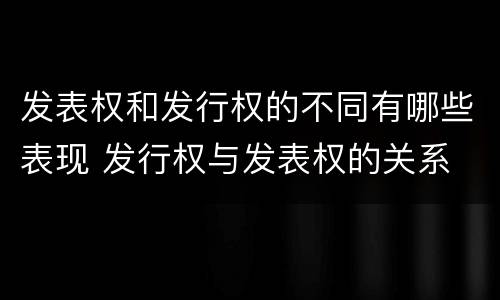 发表权和发行权的不同有哪些表现 发行权与发表权的关系