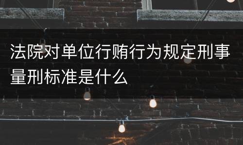 法院对单位行贿行为规定刑事量刑标准是什么