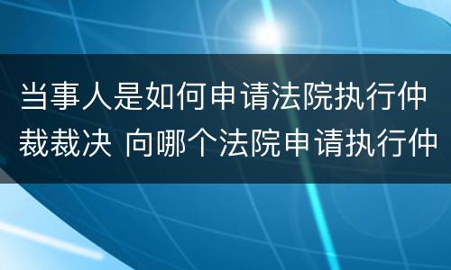 当事人是如何申请法院执行仲裁裁决 向哪个法院申请执行仲裁裁决