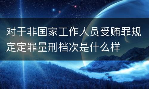 对于非国家工作人员受贿罪规定定罪量刑档次是什么样