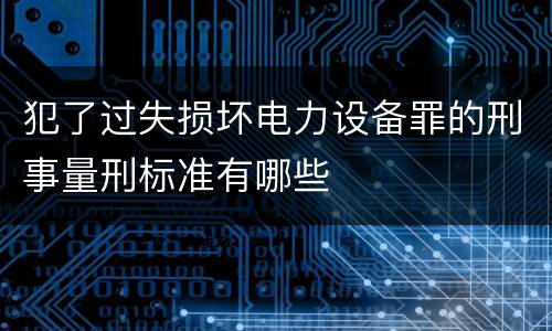 犯了过失损坏电力设备罪的刑事量刑标准有哪些