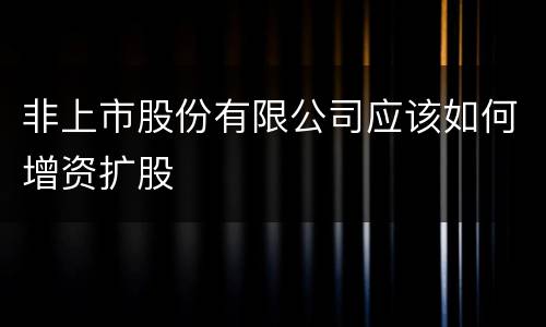 非上市股份有限公司应该如何增资扩股