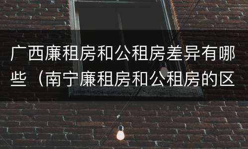 广西廉租房和公租房差异有哪些（南宁廉租房和公租房的区别）