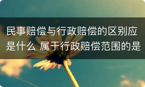 民事赔偿与行政赔偿的区别应是什么 属于行政赔偿范围的是