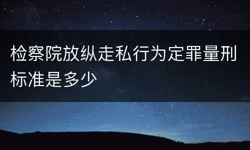 检察院放纵走私行为定罪量刑标准是多少
