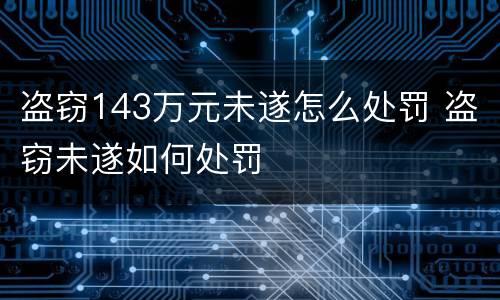 盗窃143万元未遂怎么处罚 盗窃未遂如何处罚