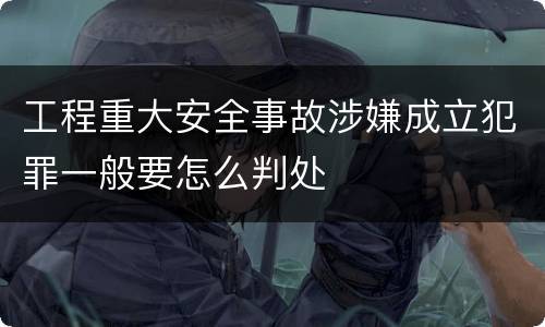 工程重大安全事故涉嫌成立犯罪一般要怎么判处