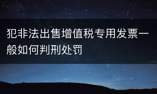犯非法出售增值税专用发票一般如何判刑处罚