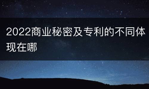 2022商业秘密及专利的不同体现在哪