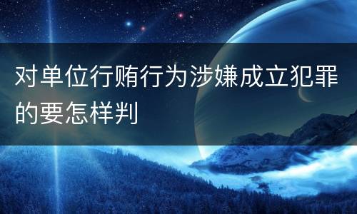 对单位行贿行为涉嫌成立犯罪的要怎样判